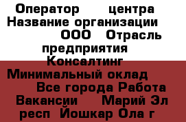 Оператор Call-центра › Название организации ­ LM Group, ООО › Отрасль предприятия ­ Консалтинг › Минимальный оклад ­ 27 000 - Все города Работа » Вакансии   . Марий Эл респ.,Йошкар-Ола г.